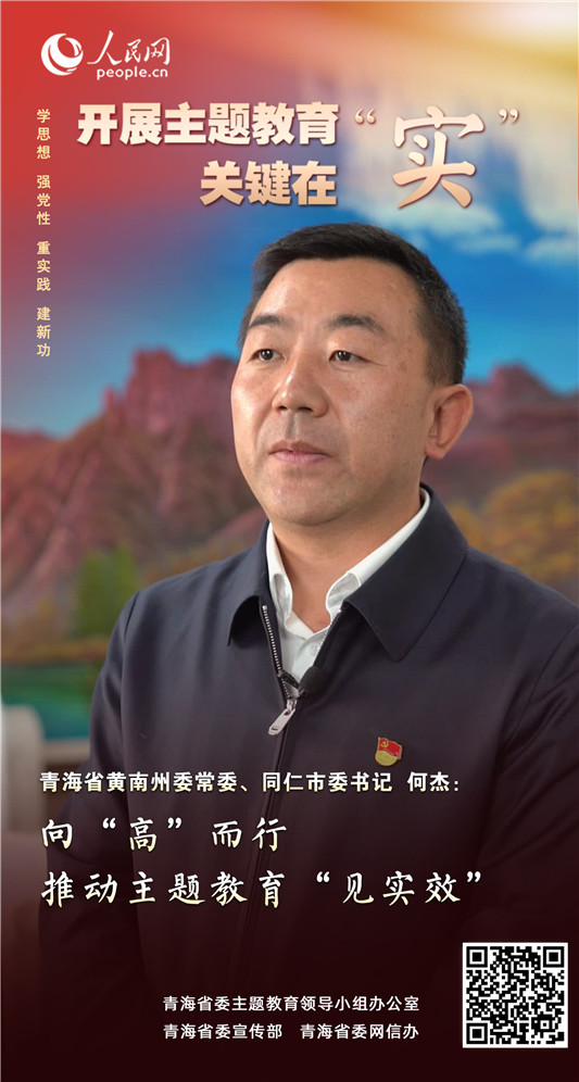                青海同仁                 向“高”而行，推动主题教育“见实效”                                          青海省黄南州委常委、同仁市委书记 何杰                                          通过学习教育，筑牢忠诚根基；通过调查研究，补齐发展短板；通过检视整改，改进工作作风；通过推动发展，践行为民宗旨，始终与党中央和上级党委同向同行、同频共振，实现了政治强起来、思路活起来、工作实起来、纪律严起来、作风硬起来，做到了谋实事、出实招、做实功、求实效。              